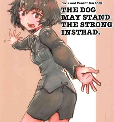 Gay Brownhair THE DOG MAY STAND THE STRONG INSTEAD- Girls und panzer hentai Pussy Eating